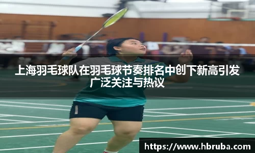 上海羽毛球队在羽毛球节奏排名中创下新高引发广泛关注与热议